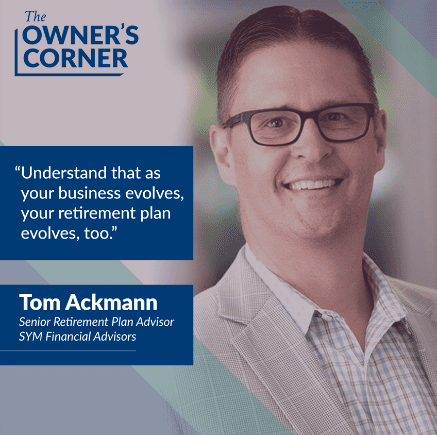 Image of Tom Ackmann, Senior Retirement Plan Advisor at SYM Financial Advisors, smiling. A quote reads, "Understand that as your business evolves, your retirement plans evolve, too." Branding in top left corner reads "The Owner's Corner.