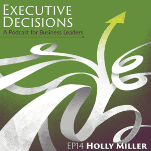 Green and white cover art for the podcast "Executive Decisions: A Podcast for Business Leaders." The image features abstract arrows signifying growth and progress. Text: "EP14 Holly Miller.