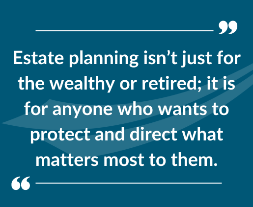 A quote in white letters against a blue background that reads: "Estate planning isn't just for the wealthy or retired, it is for anyone who wants to protect and direct what matters most to them."